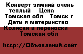 Конверт зимний,очень теплый. › Цена ­ 400 - Томская обл., Томск г. Дети и материнство » Коляски и переноски   . Томская обл.